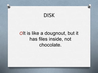 DISK
OIt is like a dougnout, but it
has files inside, not
chocolate.
 