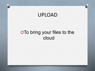 UPLOAD
OTo bring your files to the
cloud
 