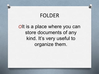FOLDER
OIt is a place where you can
store documents of any
kind. It’s very useful to
organize them.
 