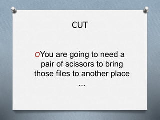 CUT
OYou are going to need a
pair of scissors to bring
those files to another place
…
 