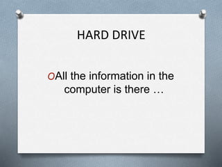 HARD DRIVE
OAll the information in the
computer is there …
 