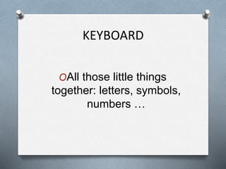 KEYBOARD
OAll those little things
together: letters, symbols,
numbers …
 