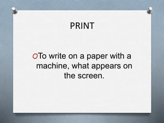 PRINT
OTo write on a paper with a
machine, what appears on
the screen.
 