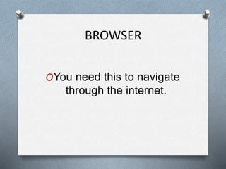 BROWSER
OYou need this to navigate
through the internet.
 