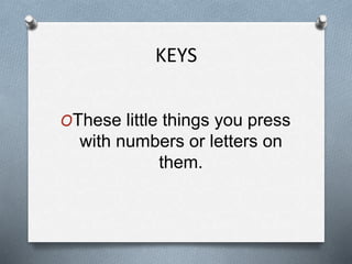 KEYS
OThese little things you press
with numbers or letters on
them.
 