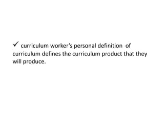  curriculum worker’s personal definition of
curriculum defines the curriculum product that they
will produce.
 