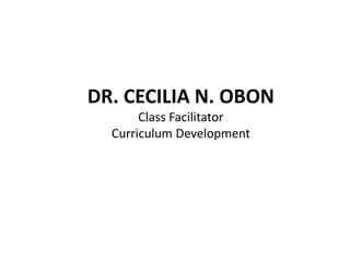DR. CECILIA N. OBON
Class Facilitator
Curriculum Development
 