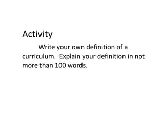Activity
Write your own definition of a
curriculum. Explain your definition in not
more than 100 words.
 