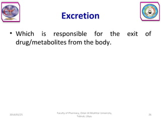 Excretion
• Which is responsible for the exit of
drug/metabolites from the body.
2014/01/25 26
Faculty of Pharmacy, Omer Al-Mukhtar University,
Tobruk, Libya.
 