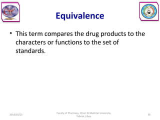 Equivalence
• This term compares the drug products to the
characters or functions to the set of
standards.
2014/01/25 30
Faculty of Pharmacy, Omer Al-Mukhtar University,
Tobruk, Libya.
 
