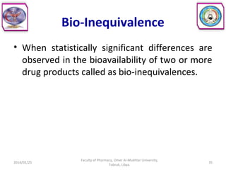 Bio-Inequivalence
• When statistically significant differences are
observed in the bioavailability of two or more
drug products called as bio-inequivalences.
2014/01/25 35
Faculty of Pharmacy, Omer Al-Mukhtar University,
Tobruk, Libya.
 