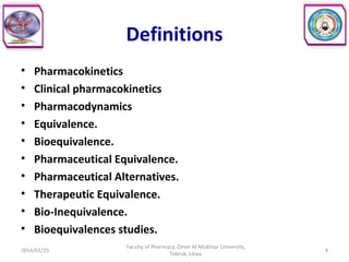 Definitions
• Pharmacokinetics
• Clinical pharmacokinetics
• Pharmacodynamics
• Equivalence.
• Bioequivalence.
• Pharmaceutical Equivalence.
• Pharmaceutical Alternatives.
• Therapeutic Equivalence.
• Bio-Inequivalence.
• Bioequivalences studies.
2014/01/25
Faculty of Pharmacy, Omer Al-Mukhtar University,
Tobruk, Libya.
4
 
