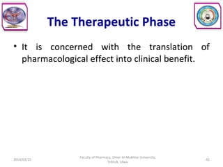 The Therapeutic Phase
• It is concerned with the translation of
pharmacological effect into clinical benefit.
2014/01/25 41
Faculty of Pharmacy, Omer Al-Mukhtar University,
Tobruk, Libya.
 