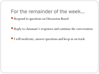 For the remainder of the week…
Respond to questions on Discussion Board
Reply to classmate’s responses and continue the conversation
I will moderate, answer questions and keep us on track
 