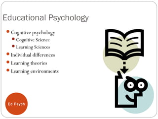 Ed Psych
Educational Psychology
Cognitive psychology
Cognitive Science
Learning Sciences
Individual differences
Learning theories
Learning environments
 