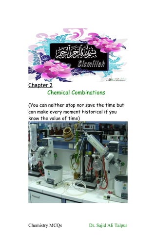 Chapter 2
Chemical Combinations
(You can neither stop nor save the time but
can make every moment historical if you
know the value of time)
Chemistry MCQs Dr. Sajid Ali Talpur
 