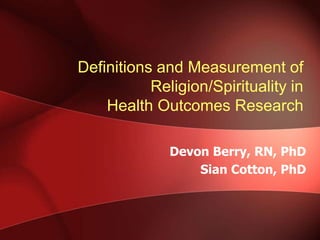 Definitions and Measurement of
Religion/Spirituality in
Health Outcomes Research
Devon Berry, RN, PhD
Sian Cotton, PhD
 
