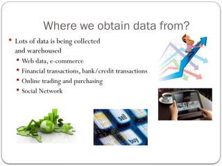 Where we obtain data from?
 Lots of data is being collected
and warehoused
 Web data, e-commerce
 Financial transactions, bank/credit transactions
 Online trading and purchasing
 Social Network
 