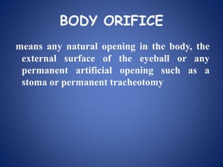 BODY ORIFICE
means any natural opening in the body, the
external surface of the eyeball or any
permanent artificial opening such as a
stoma or permanent tracheotomy
 