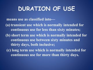 DURATION OF USE
means use as classified into—
(a) transient use which is normally intended for
continuous use for less than sixty minutes;
(b) short term use which is normally intended for
continuous use between sixty minutes and
thirty days, both inclusive;
(c) long term use which is normally intended for
continuous use for more than thirty days.
 