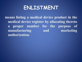 ENLISTMENT
means listing a medical device product in the
medical device register by allocating thereto
a proper number for the purpose of
manufacturing and marketing
authorization.
 