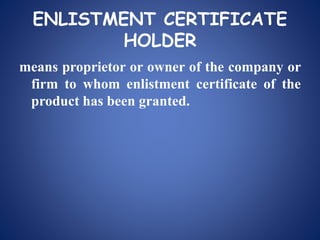 ENLISTMENT CERTIFICATE
HOLDER
means proprietor or owner of the company or
firm to whom enlistment certificate of the
product has been granted.
 