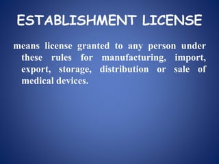 ESTABLISHMENT LICENSE
means license granted to any person under
these rules for manufacturing, import,
export, storage, distribution or sale of
medical devices.
 