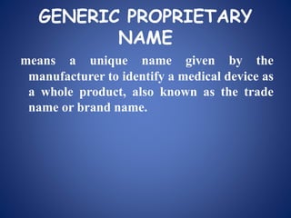 GENERIC PROPRIETARY
NAME
means a unique name given by the
manufacturer to identify a medical device as
a whole product, also known as the trade
name or brand name.
 