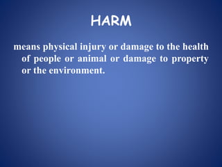 HARM
means physical injury or damage to the health
of people or animal or damage to property
or the environment.
 