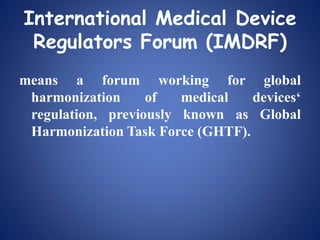 International Medical Device
Regulators Forum (IMDRF)
means a forum working for global
harmonization of medical devices‘
regulation, previously known as Global
Harmonization Task Force (GHTF).
 