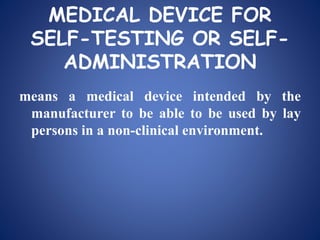 MEDICAL DEVICE FOR
SELF-TESTING OR SELF-
ADMINISTRATION
means a medical device intended by the
manufacturer to be able to be used by lay
persons in a non-clinical environment.
 