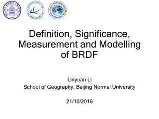 Definition, Significance,
Measurement and Modelling
of BRDF
Linyuan Li
School of Geography, Beijing Normal University
21/10/2016
 