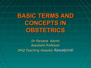 BASIC TERMS AND
CONCEPTS IN
OBSTETRICS
Dr Farzana Kazmi
Assistant Professor
DHQ Teaching Hospital Rawalpindi

 