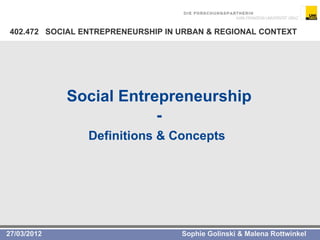 402.472 SOCIAL ENTREPRENEURSHIP IN URBAN & REGIONAL CONTEXT




             Social Entrepreneurship
                         -
                 Definitions & Concepts




27/03/2012                          Sophie Golinski & Malena Rottwinkel
 