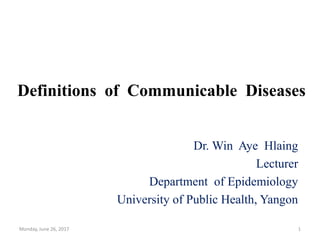 Definitions of Communicable Diseases
Dr. Win Aye Hlaing
Lecturer
Department of Epidemiology
University of Public Health, Yangon
Monday, June 26, 2017 1
 