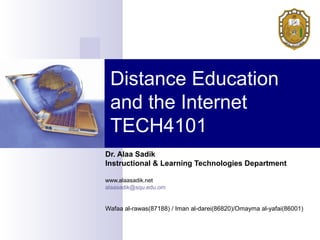 Distance Education
and the Internet
TECH4101
Dr. Alaa Sadik
Instructional & Learning Technologies Department
www.alaasadik.net
alaasadik@squ.edu.om
Wafaa al-rawas(87188) / Iman al-darei(86820)/Omayma al-yafai(86001)
 