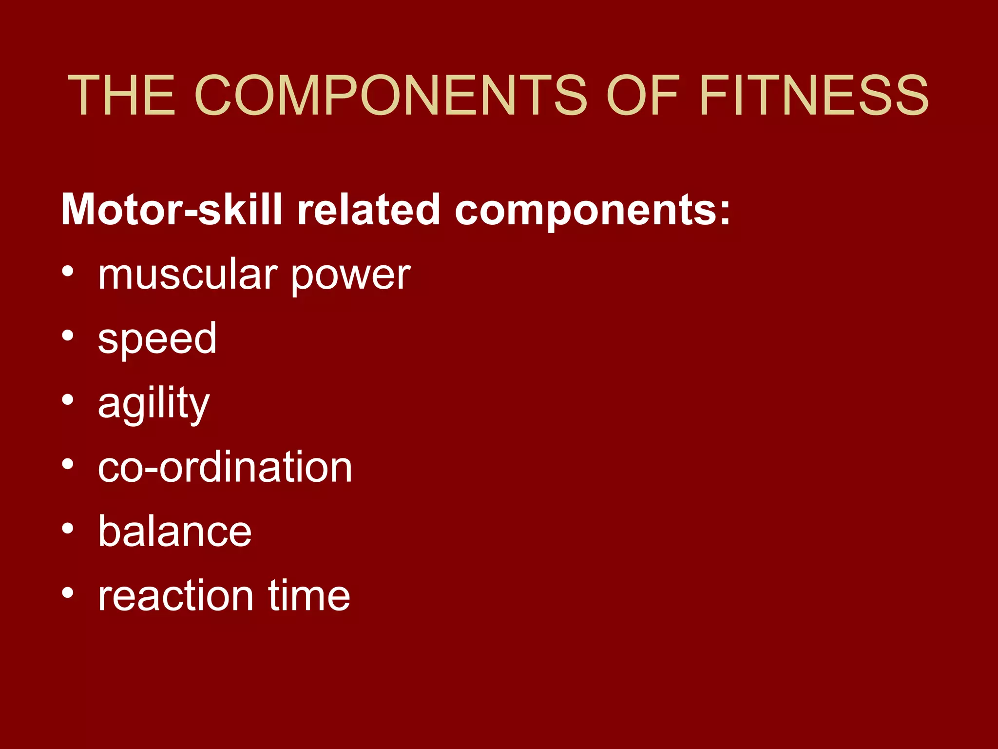 THE COMPONENTS OF FITNESS
Motor-skill related components:
• muscular power
• speed
• agility
• co-ordination
• balance
• reaction time
 