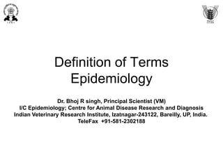 Definition of Terms
Epidemiology
Dr. Bhoj R singh, Principal Scientist (VM)
I/C Epidemiology; Centre for Animal Disease Research and Diagnosis
Indian Veterinary Research Institute, Izatnagar-243122, Bareilly, UP, India.
TeleFax +91-581-2302188
 