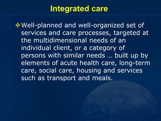 Integrated care
Well-planned and well-organized set of
services and care processes, targeted at
the multidimensional need...