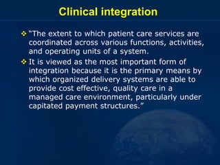 Clinical integration
 “The extent to which patient care services are
coordinated across various functions, activities,
an...