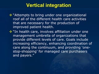 Vertical integration
 “Attempts to bring under one organizational
roof all of the different health care activities
that a...