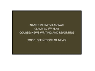 NAME: MEHWISH ANWAR
CLASS: BS 3RD YEAR
COURSE: NEWS WRITING AND REPORTING
TOPIC: DEFINITIONS OF NEWS
 