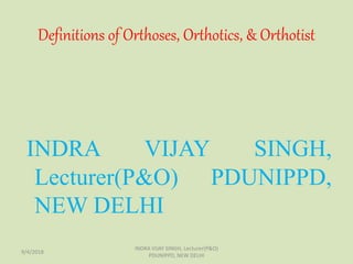 Definitions of Orthoses, Orthotics, & Orthotist
INDRA VIJAY SINGH,
Lecturer(P&O) PDUNIPPD,
NEW DELHI
9/4/2018
INDRA VIJAY SINGH, Lecturer(P&O)
PDUNIPPD, NEW DELHI
 