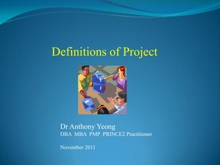 Definitions of Project




 Dr Anthony Yeong
 DBA MBA PMP PRINCE2 Practitioner

 November 2011
 