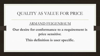 QUALITY AS VALUE FOR PRICE
ARMAND FEIGENBAUM
Our desire for conformance to a requirement is
price sensitive.
This definition is user specific.
 