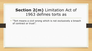 Section 2(m) Limitation Act of
1963 defines torts as
• “Tort means a civil wrong which is not exclusively a breach
of contract or trust”.
 