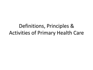 Definitions, Principles &
Activities of Primary Health Care
 