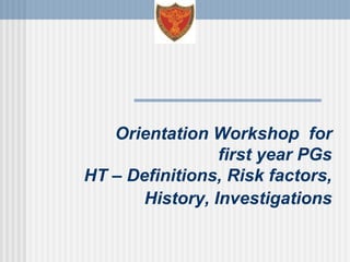 Orientation Workshop for
first year PGs
HT – Definitions, Risk factors,
History, Investigations
 