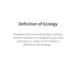 Definition of Ecology

Students will read and analyze various
articles related to ecological issues and
   principles in order to formulate a
         definition for ecology.
 