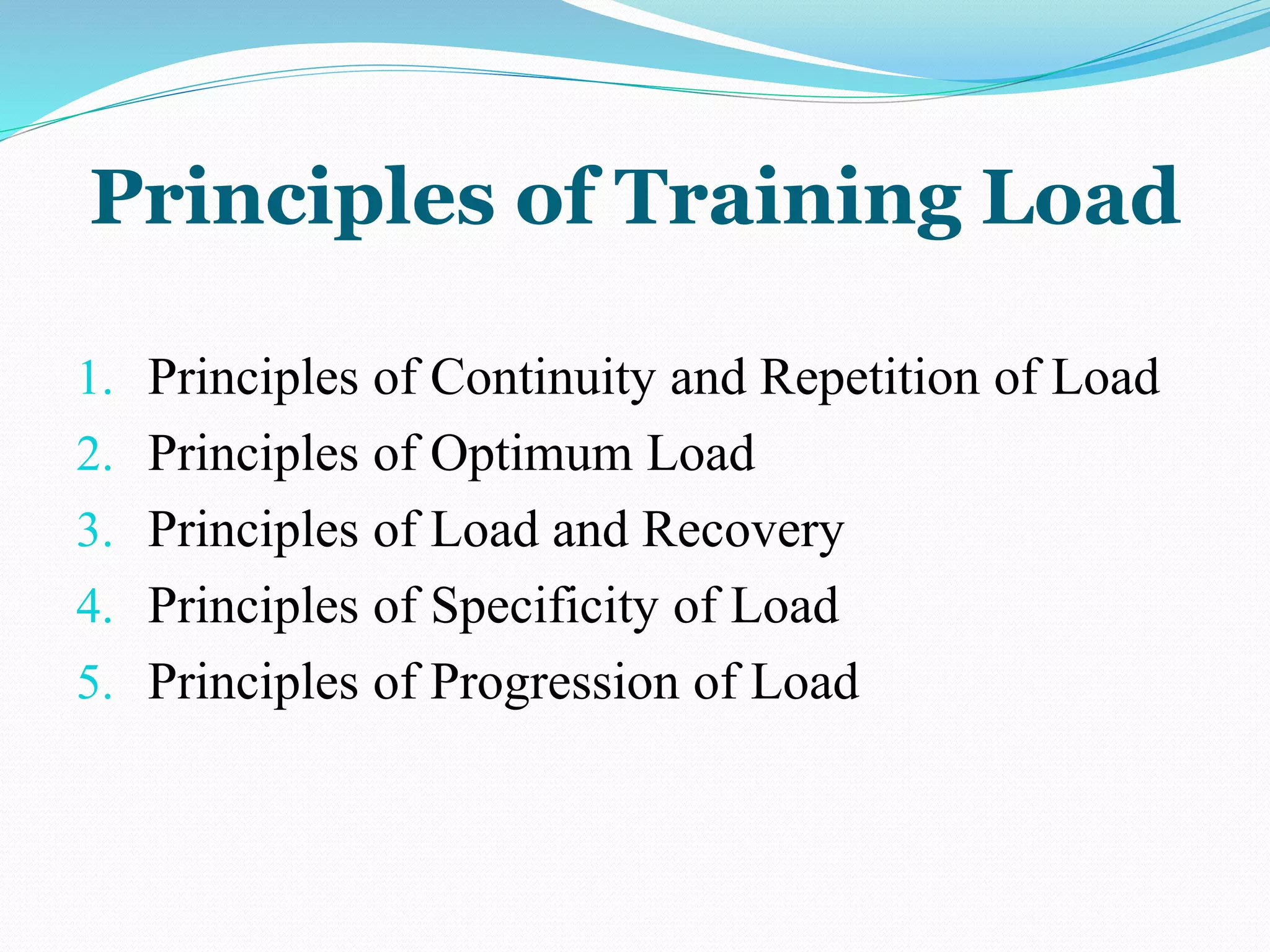 Principles of Training Load
1. Principles of Continuity and Repetition of Load
2. Principles of Optimum Load
3. Principles of Load and Recovery
4. Principles of Specificity of Load
5. Principles of Progression of Load
 
